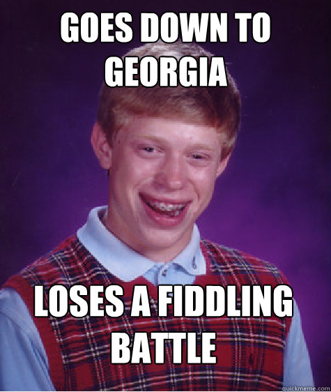 Goes down to Georgia   Loses a fiddling battle - Goes down to Georgia   Loses a fiddling battle  Bad Luck Brian