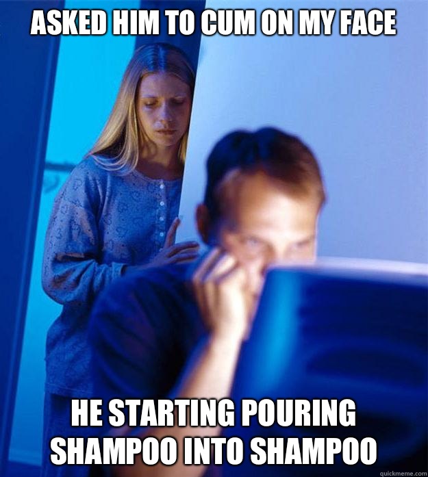 Asked him to cum on my face He starting pouring shampoo into shampoo  Redditors Wife