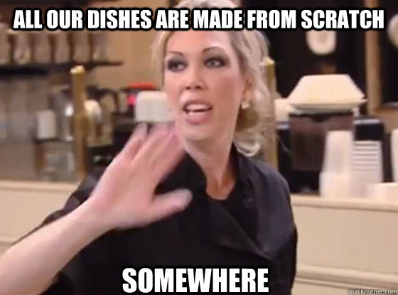all our dishes are made from scratch somewhere - all our dishes are made from scratch somewhere  Overly Hostile Amy