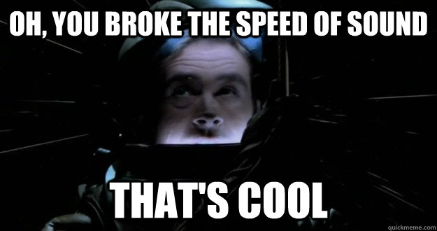 Oh, you broke the speed of sound that's cool  - Oh, you broke the speed of sound that's cool   Unimpressed Trip
