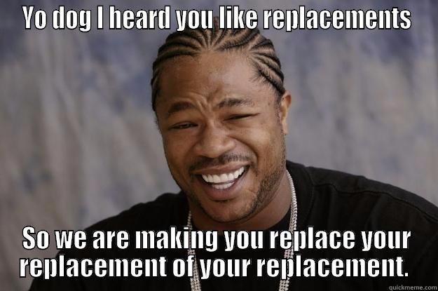 Dat Replacement - YO DOG I HEARD YOU LIKE REPLACEMENTS SO WE ARE MAKING YOU REPLACE YOUR REPLACEMENT OF YOUR REPLACEMENT.  Xzibit meme