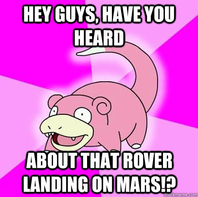 hey guys, Have you heard about that rover landing on mars!?  Slowpoke