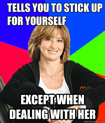 Tells you to stick up for yourself except when dealing with her  Sheltering Suburban Mom