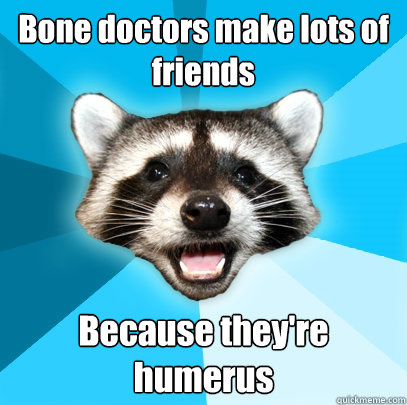 Bone doctors make lots of friends Because they're humerus  Lame Pun Coon