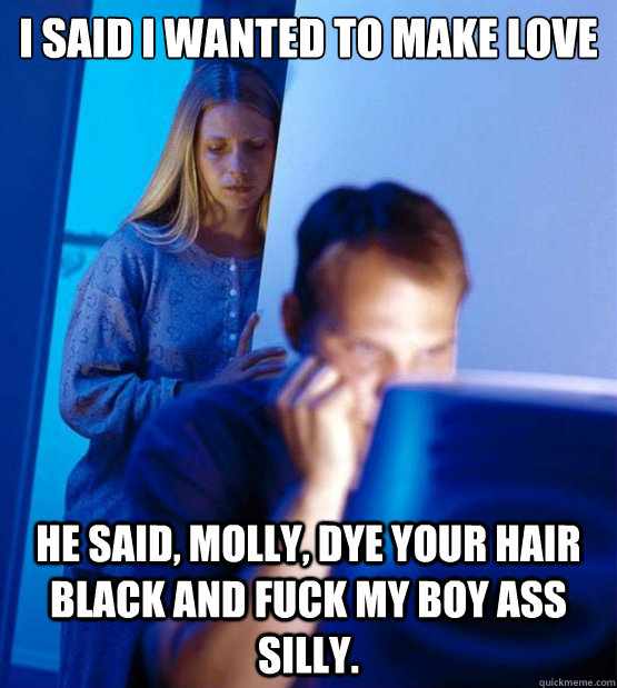 i said i wanted to make love he said, Molly, dye your hair black and fuck my boy ass silly.  Sexy redditor wife
