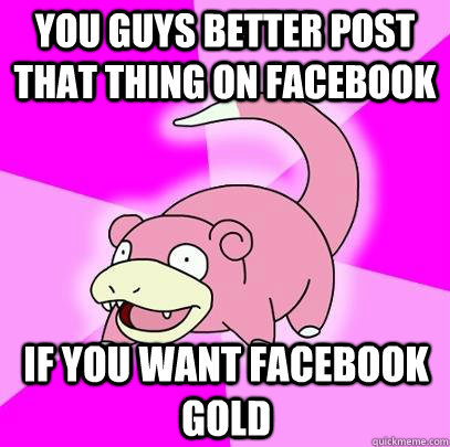 you guys better post that thing on facebook if you want facebook gold  Slowpoke