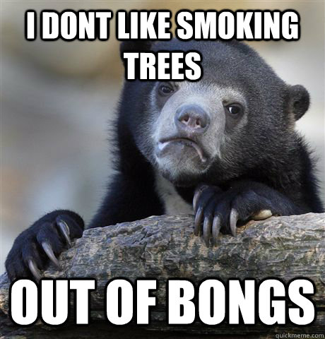 I dont like smoking trees  Out of bongs - I dont like smoking trees  Out of bongs  Confession Bear