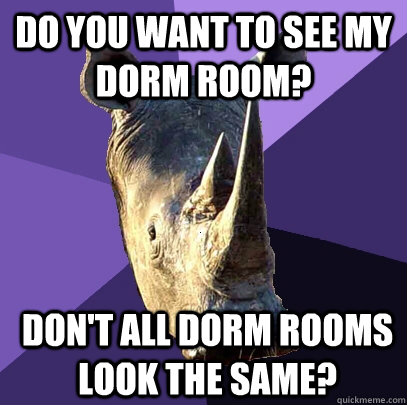do you want to see my dorm room? don't all dorm rooms look the same?  Sexually Oblivious Rhino