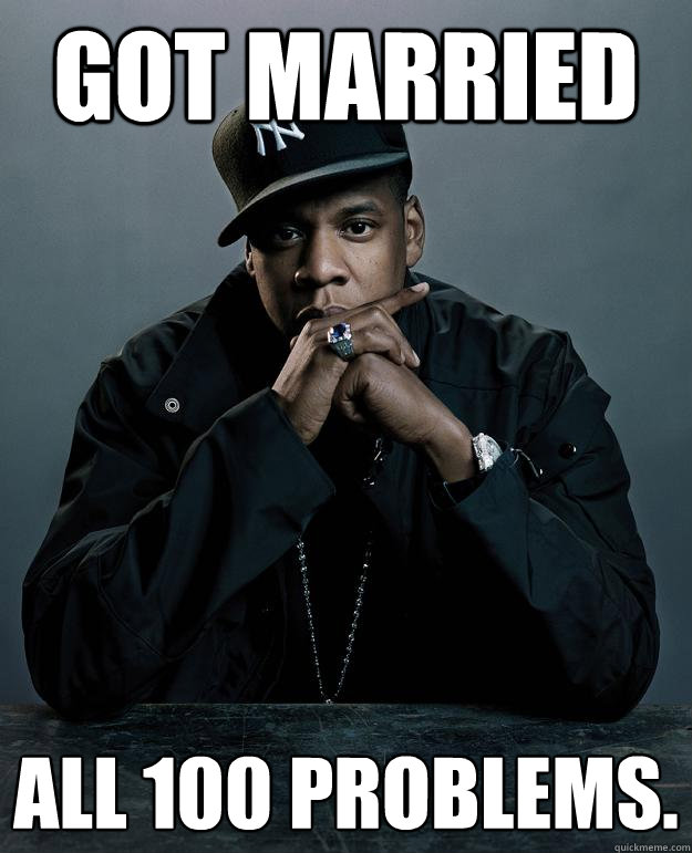 Got married All 100 problems.  Jay Z Problems