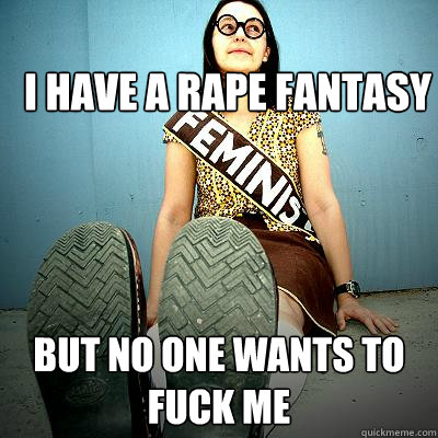 I have a rape fantasy but no one wants to fuck me  Typical Feminist