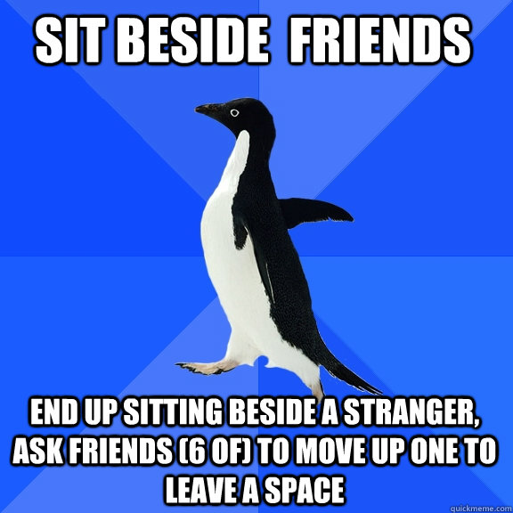 Sit beside  friends End up sitting beside a stranger, ask friends (6 of) to move up one to leave a space  Socially Awkward Penguin