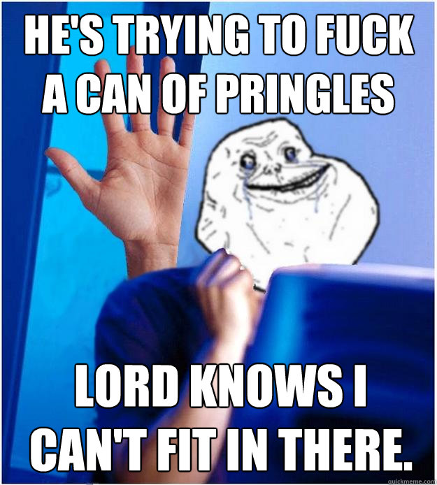 He's trying to fuck a can of Pringles Lord knows I can't fit in there.  