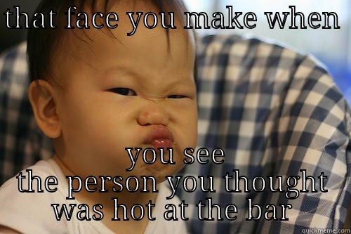 THAT FACE YOU MAKE WHEN   YOU SEE THE PERSON YOU THOUGHT WAS HOT AT THE BAR Misc