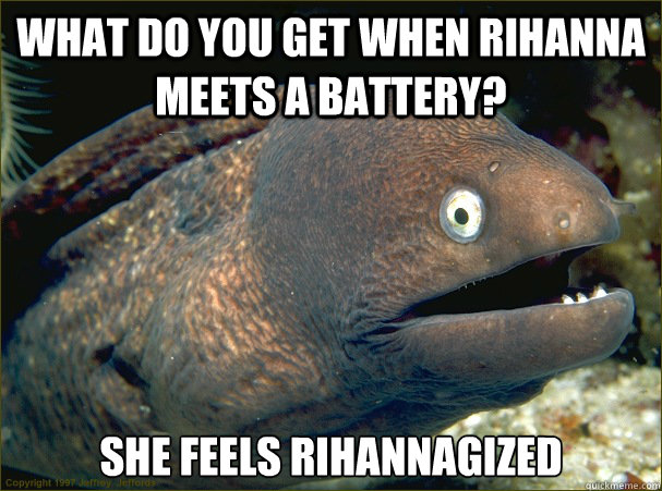What do you get when rihanna meets a battery? She feels Rihannagized  Bad Joke Eel