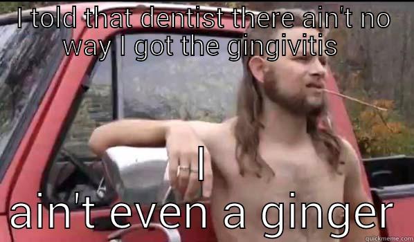 I TOLD THAT DENTIST THERE AIN'T NO WAY I GOT THE GINGIVITIS  I AIN'T EVEN A GINGER Almost Politically Correct Redneck