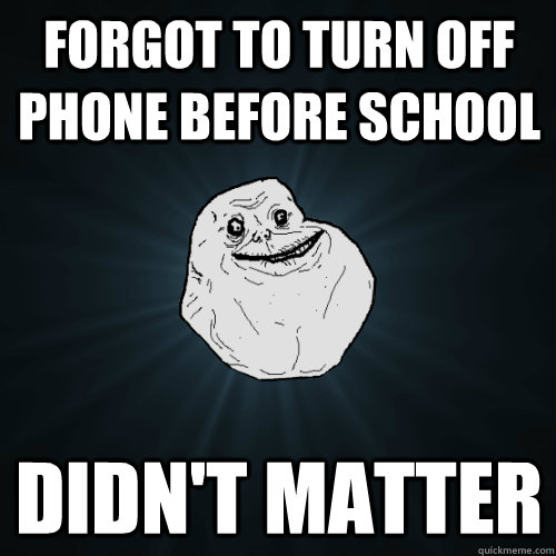 Forgot to turn off phone before school Didn't matter  Forever Alone