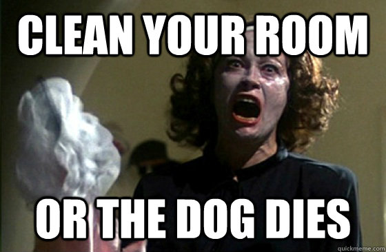 Clean your room or the dog dies - Clean your room or the dog dies  over reacting mom