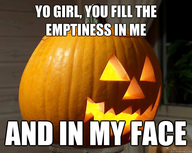 yO GIRL, YOU FILL THE EMPTINESS IN ME AND IN MY FACE  