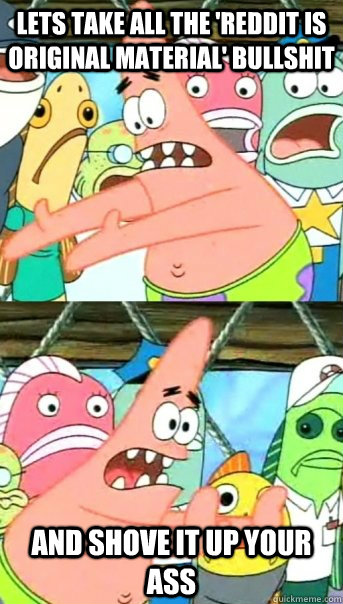 Lets take all the 'reddit is original material' bullshit and shove it up your ass  Push it somewhere else Patrick