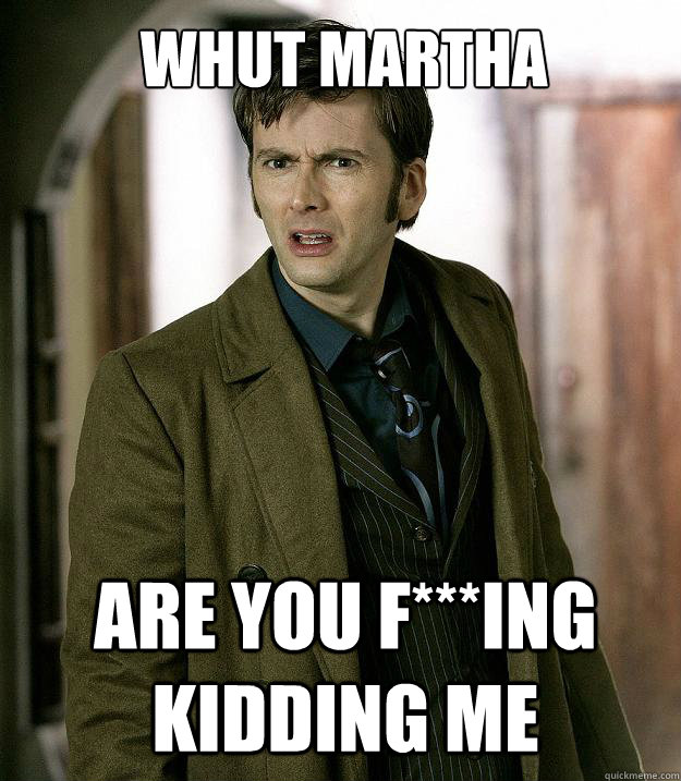 WHUT MARTHA ARE YOU F***ING KIDDING ME  Doctor Who