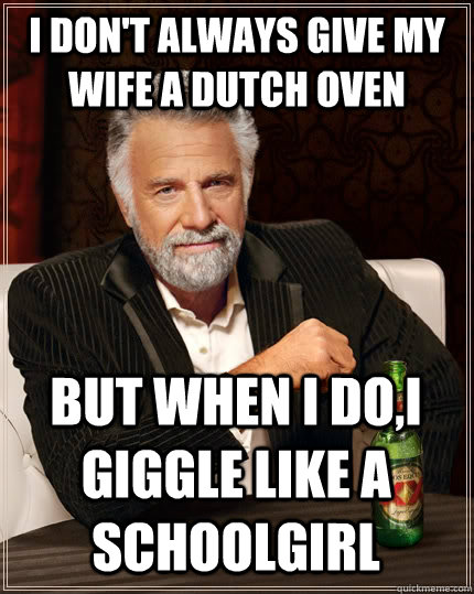 I don't always give my wife a Dutch Oven But when I do,I giggle like a schoolgirl  The Most Interesting Man In The World