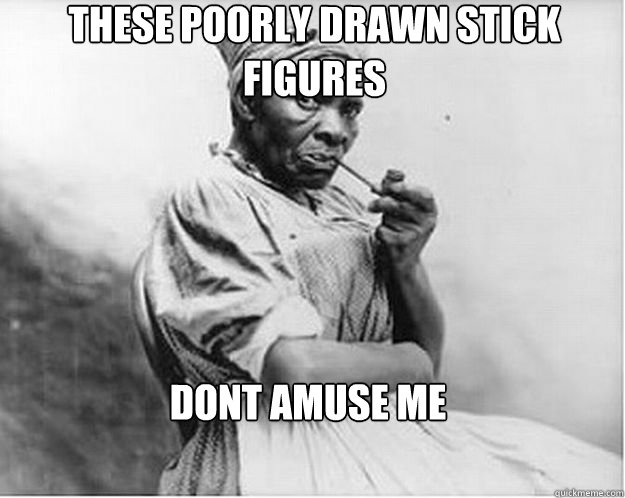 These poorly drawn stick figures Dont amuse me  Unimpressed Slave