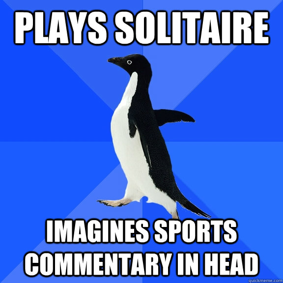 Plays Solitaire Imagines sports commentary in head  Socially Awkward Penguin