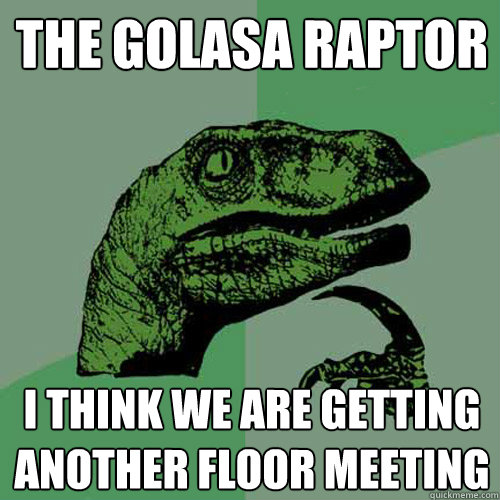 The Golasa Raptor I think we are getting another floor meeting  Philosoraptor