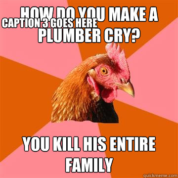 how do you make a plumber cry? you kill his entire family Caption 3 goes here  Anti-Joke Chicken