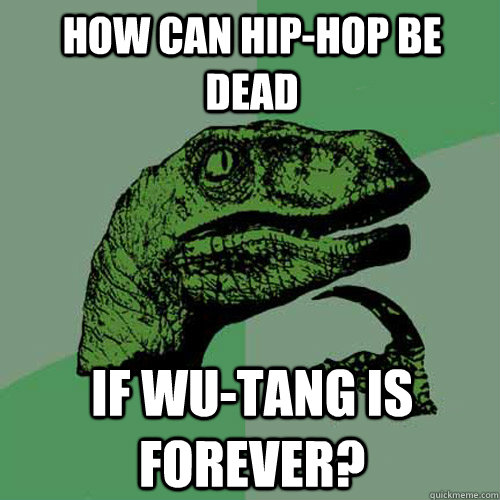 how can hip-hop be dead if wu-tang is forever?  Philosoraptor