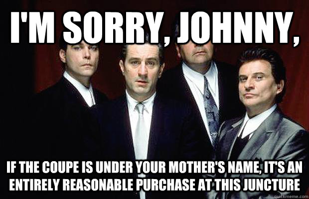 I'm sorry, Johnny, if the coupe is under your mother's name, it's an entirely reasonable purchase at this juncture  New Goodfellas dialogue