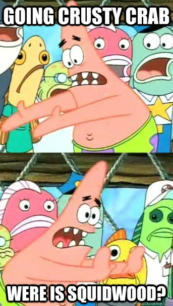 going crusty crab were is squidwood?  Push it somewhere else Patrick
