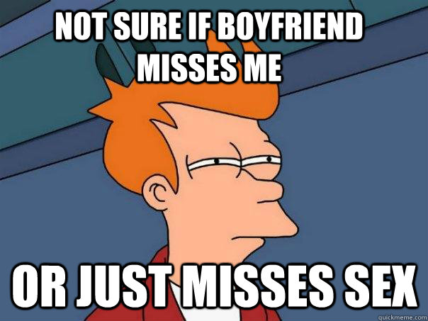 Not sure if boyfriend misses me or just misses sex       Futurama Fry