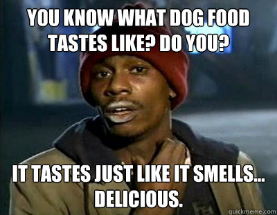 You know what dog food tastes like? Do you? It tastes just like it smells... delicious.   Tyrone Biggums