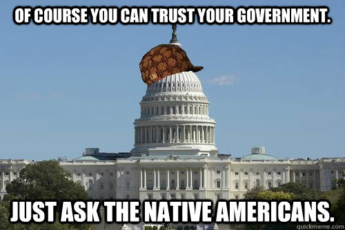 Of course you can trust your government. Just ask the native americans.  Scumbag Government