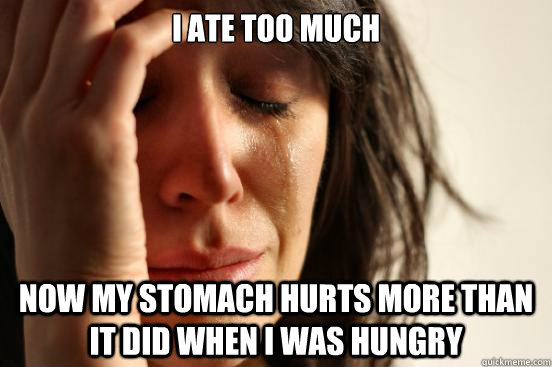 i ate too much now my stomach hurts more than it did when I was hungry  First World Problems