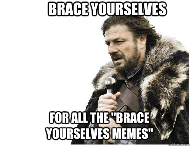 Brace yourselves For all the 