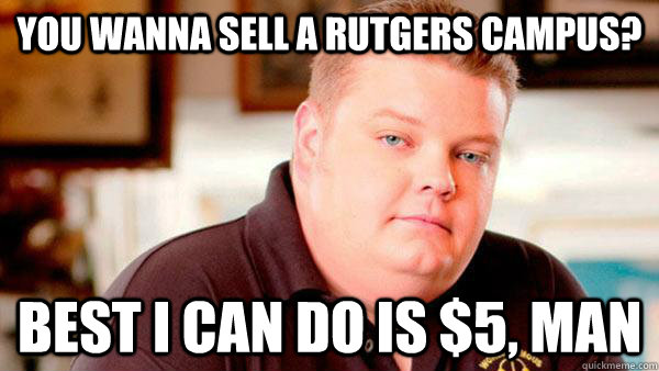 you wanna sell a rutgers campus? best i can do is $5, man - you wanna sell a rutgers campus? best i can do is $5, man  Pawn Stars