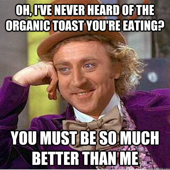 Oh, I've never heard of the organic toast you're eating? You must be so much better than me  