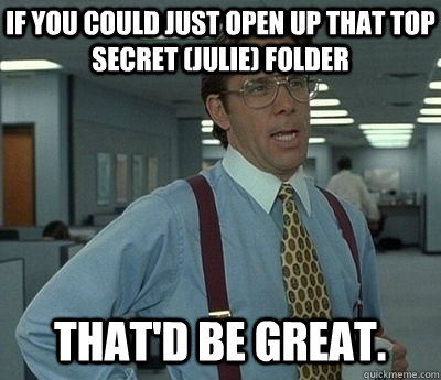 If you could just open up that Top Secret (julie) Folder That'd be great.  Bill lumberg