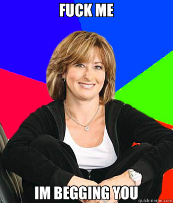 FUCK ME IM BEGGING YOU  Sheltering Suburban Mom