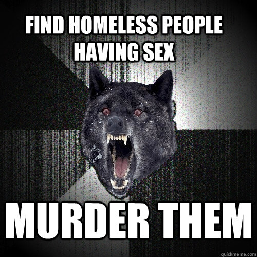 MURDER THEM find homeless people having sex  Insanity Wolf