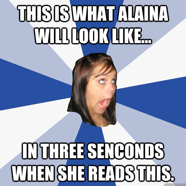this is what alaina will look like... in three senconds when she reads this.  Annoying Facebook Girl