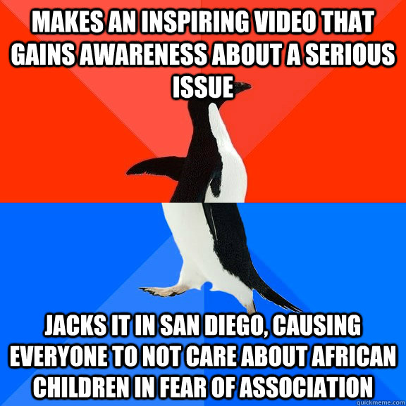Makes an inspiring video that gains awareness about a serious issue Jacks it in San Diego, causing everyone to not care about African children in fear of association  Socially Awesome Awkward Penguin