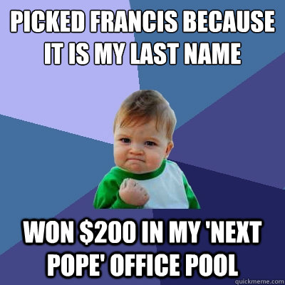 Picked francis because it is my last name won $200 in my 'next pope' office pool - Picked francis because it is my last name won $200 in my 'next pope' office pool  Success Kid