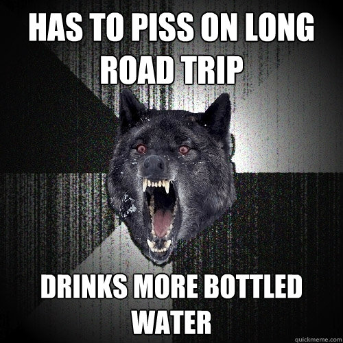 Has to piss on long road trip drinks more bottled water  Insanity Wolf