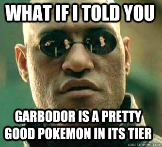 what if i told you Garbodor is a pretty good pokemon in its tier  Matrix Morpheus
