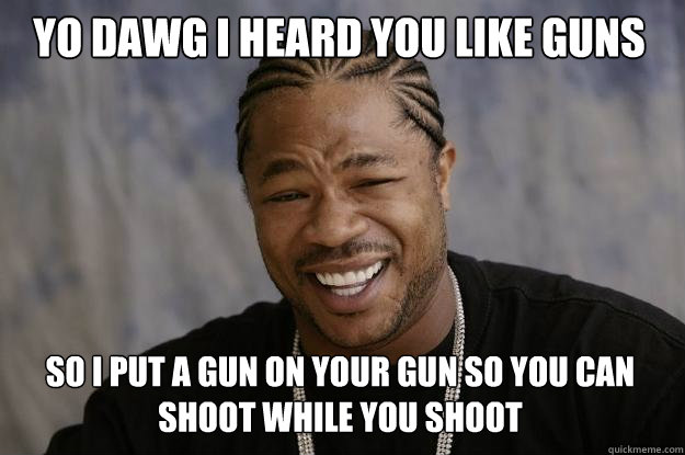 YO DAWG I HEARD YOU LIKE GUNS SO I PUT A GUN ON YOUR GUN SO YOU CAN SHOOT WHILE YOU SHOOT - YO DAWG I HEARD YOU LIKE GUNS SO I PUT A GUN ON YOUR GUN SO YOU CAN SHOOT WHILE YOU SHOOT  Xzibit meme