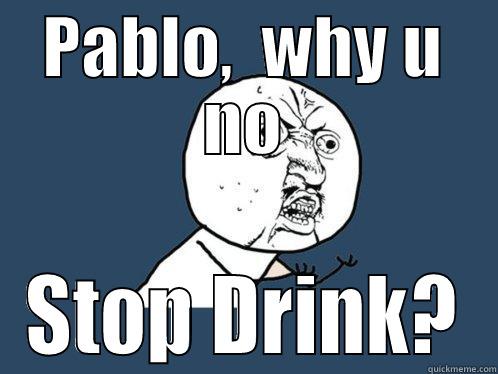 PABLO,  WHY U NO STOP DRINK? Y U No