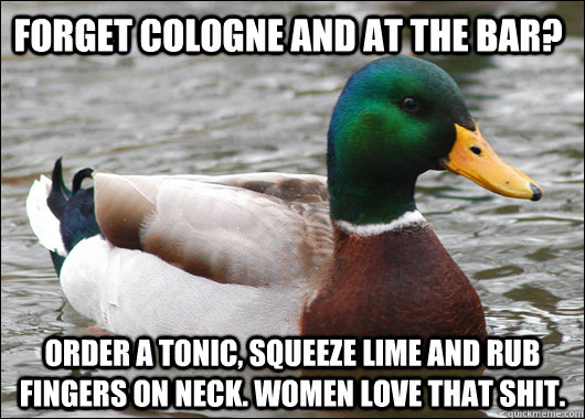 Forget Cologne and at the bar? Order a tonic, squeeze lime and rub fingers on neck. Women love that shit. - Forget Cologne and at the bar? Order a tonic, squeeze lime and rub fingers on neck. Women love that shit.  Actual Advice Mallard